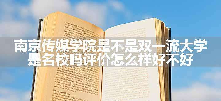 南京传媒学院是不是双一流大学 是名校吗评价怎么样好不好