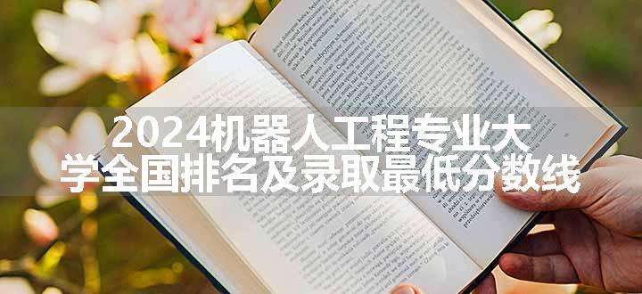 2024机器人工程专业大学全国排名及录取最低分数线