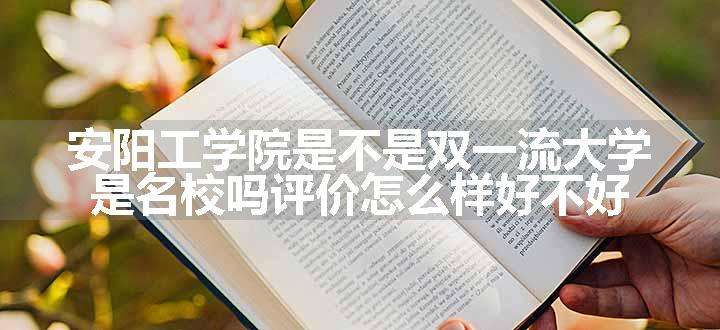 安阳工学院是不是双一流大学 是名校吗评价怎么样好不好