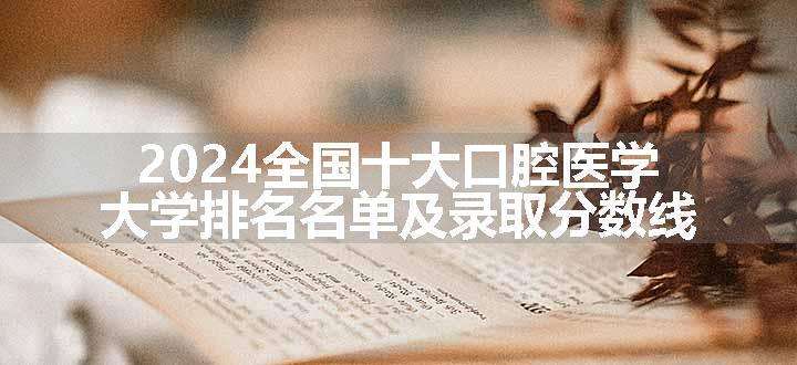 2024全国十大口腔医学大学排名名单及录取分数线