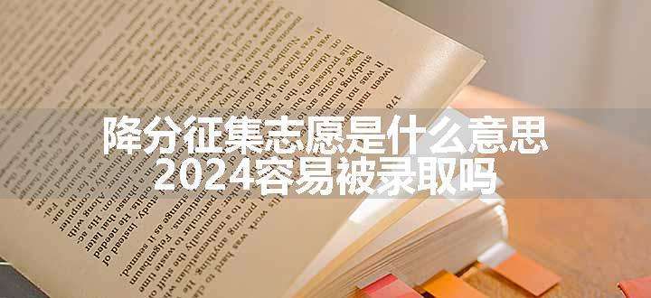 降分征集志愿是什么意思 2024容易被录取吗