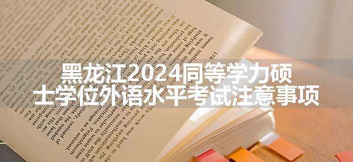 黑龙江2024同等学力硕士学位外语水平考试注意事项