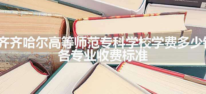 2024齐齐哈尔高等师范专科学校学费多少钱一年 各专业收费标准