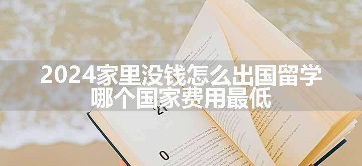 2024家里没钱怎么出国留学 哪个国家费用最低