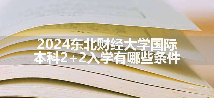 2024东北财经大学国际本科2+2入学有哪些条件