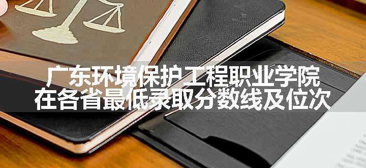 广东环境保护工程职业学院在各省最低录取分数线及位次