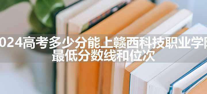 2024高考多少分能上赣西科技职业学院 最低分数线和位次