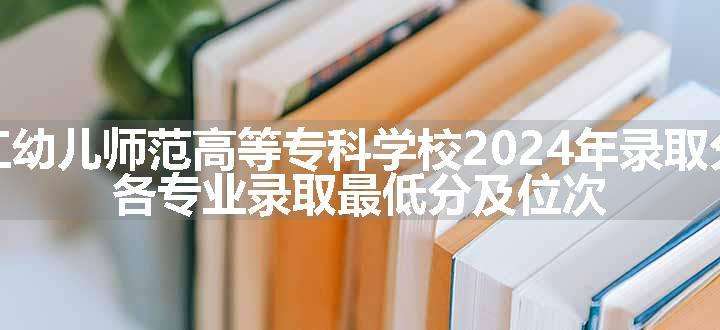 黑龙江幼儿师范高等专科学校2024年录取分数线 各专业录取最低分及位次