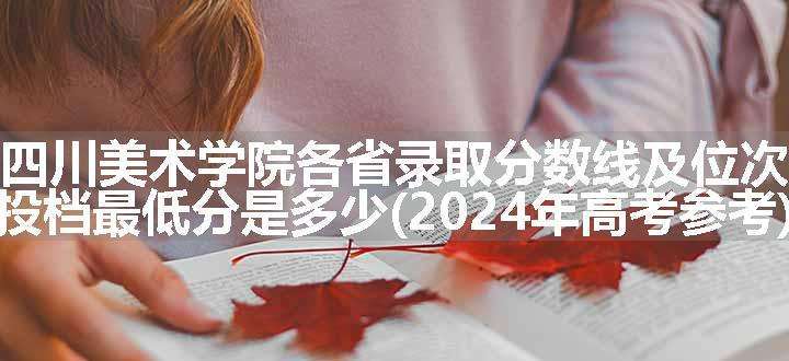 四川美术学院各省录取分数线及位次 投档最低分是多少(2024年高考参考)