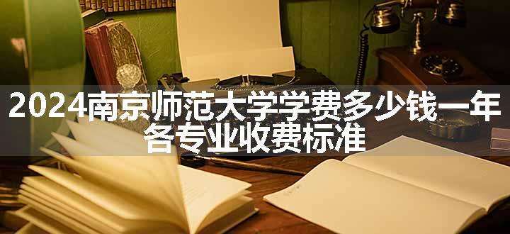 2024南京师范大学学费多少钱一年 各专业收费标准