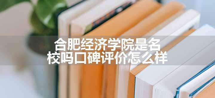 合肥经济学院是名校吗口碑评价怎么样