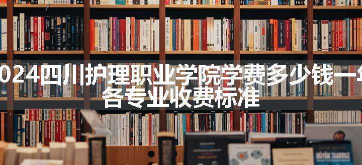 2024四川护理职业学院学费多少钱一年 各专业收费标准