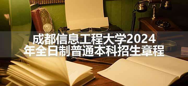 成都信息工程大学2024年全日制普通本科招生章程