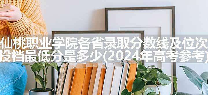 仙桃职业学院各省录取分数线及位次 投档最低分是多少(2024年高考参考)