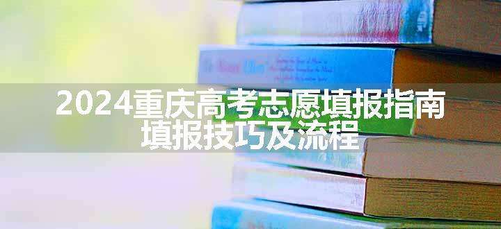 2024重庆高考志愿填报指南 填报技巧及流程