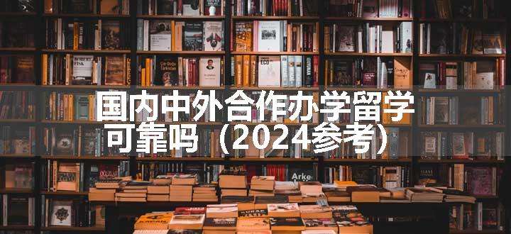 国内中外合作办学留学可靠吗（2024参考）