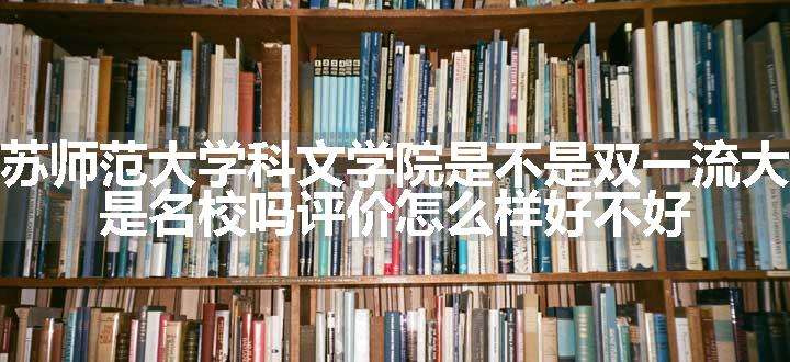 江苏师范大学科文学院是不是双一流大学 是名校吗评价怎么样好不好