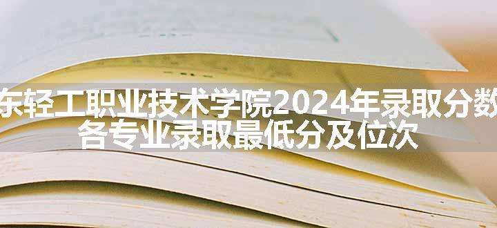 广东轻工职业技术学院2024年录取分数线 各专业录取最低分及位次