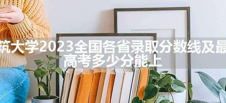 吉林建筑大学2023全国各省录取分数线及最低位次 高考多少分能上