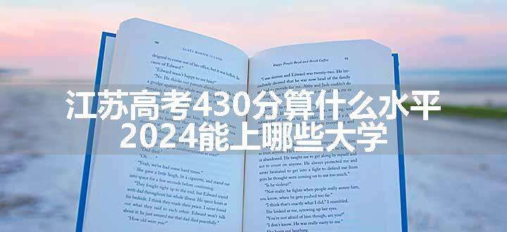 江苏高考430分算什么水平 2024能上哪些大学