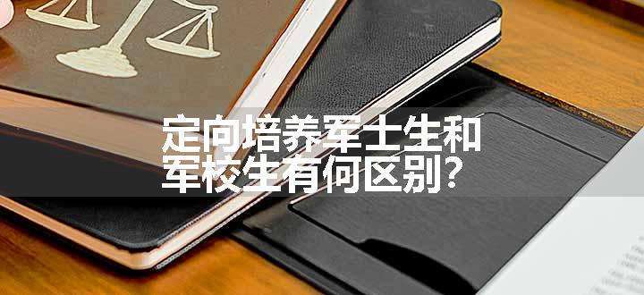 定向培养军士生和军校生有何区别？