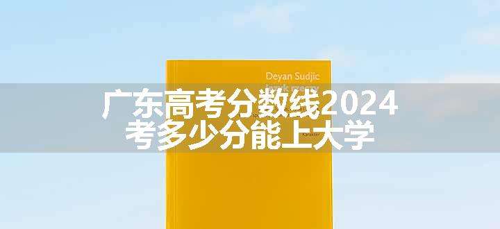 广东高考分数线2024 考多少分能上大学