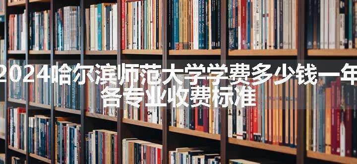 2024哈尔滨师范大学学费多少钱一年 各专业收费标准