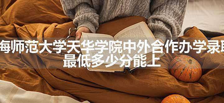 2023上海师范大学天华学院中外合作办学录取分数线 最低多少分能上