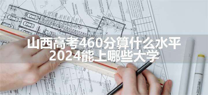 山西高考460分算什么水平 2024能上哪些大学