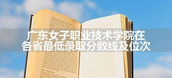 广东女子职业技术学院在各省最低录取分数线及位次