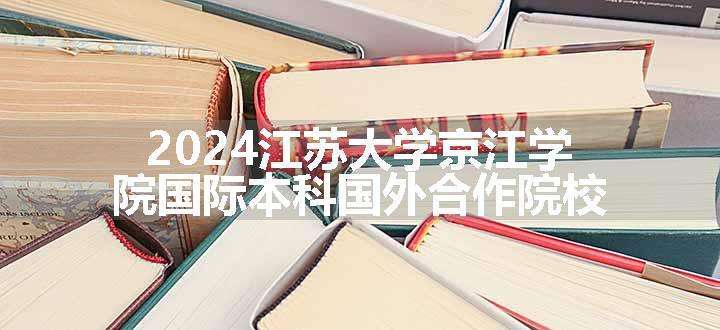 2024江苏大学京江学院国际本科国外合作院校