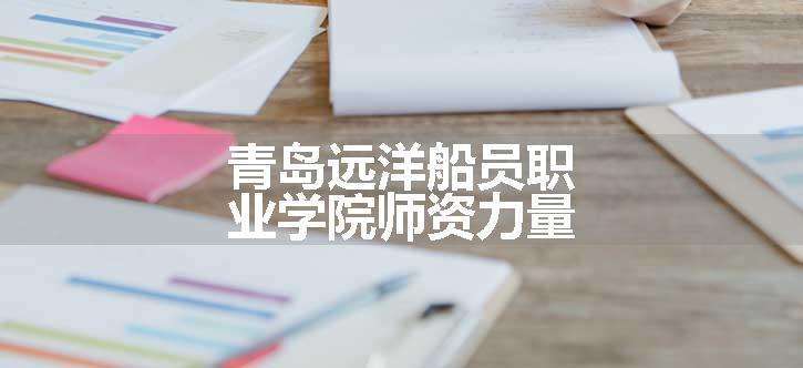 青岛远洋船员职业学院师资力量