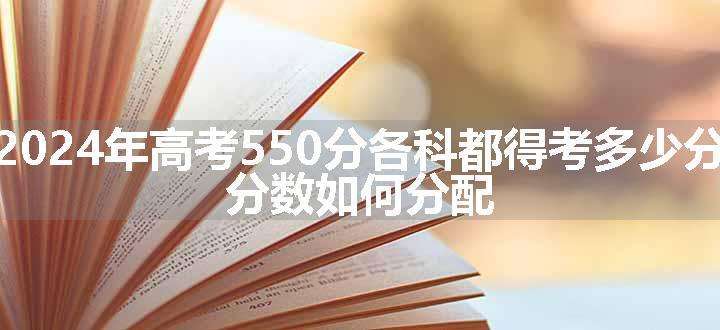 2024年高考550分各科都得考多少分 分数如何分配