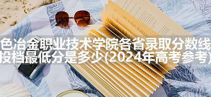 甘肃有色冶金职业技术学院各省录取分数线及位次 投档最低分是多少(2024年高考参考)