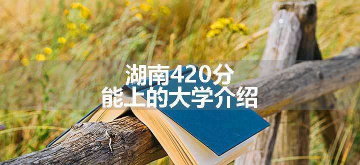 湖南420分能上的大学介绍