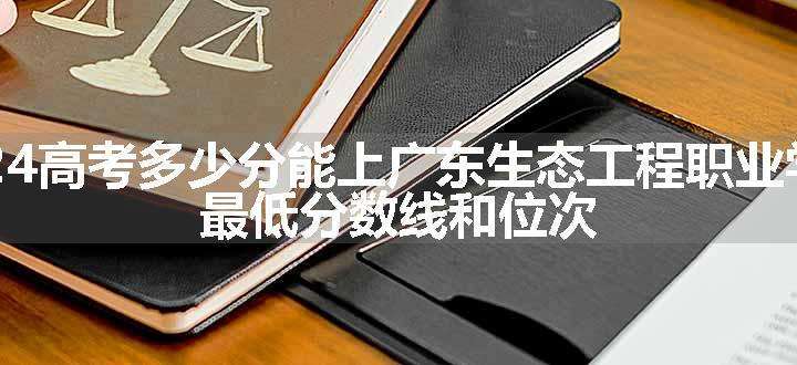 2024高考多少分能上广东生态工程职业学院 最低分数线和位次