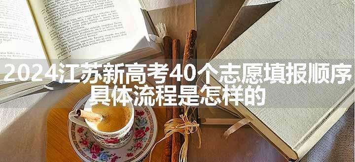 2024江苏新高考40个志愿填报顺序 具体流程是怎样的