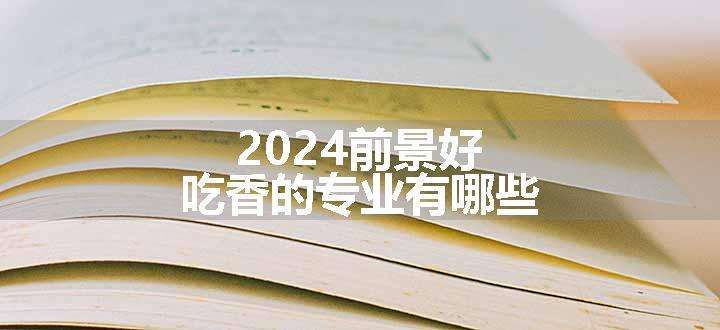 2024前景好吃香的专业有哪些