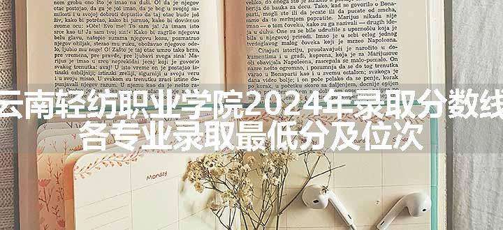 云南轻纺职业学院2024年录取分数线 各专业录取最低分及位次