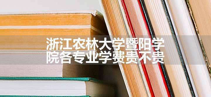 浙江农林大学暨阳学院各专业学费贵不贵