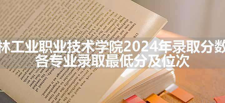 吉林工业职业技术学院2024年录取分数线 各专业录取最低分及位次