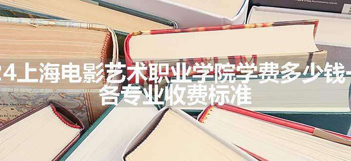 2024上海电影艺术职业学院学费多少钱一年 各专业收费标准