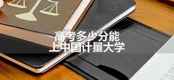 高考多少分能上中国计量大学