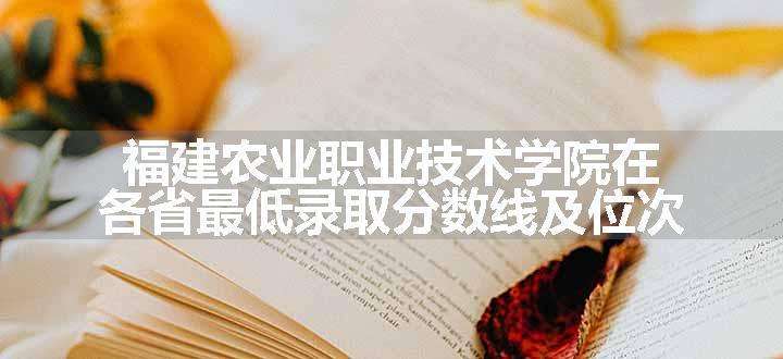 福建农业职业技术学院在各省最低录取分数线及位次