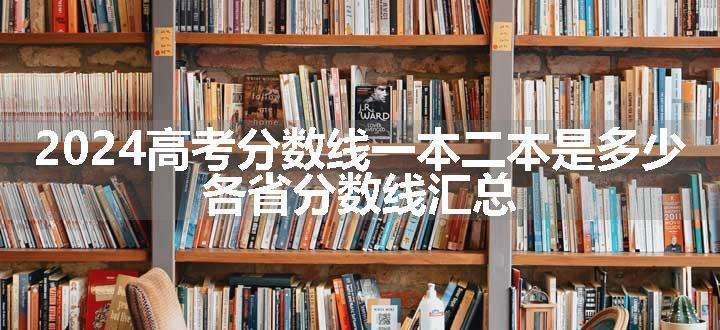 2024高考分数线一本二本是多少 各省分数线汇总