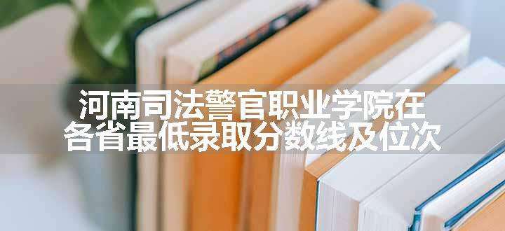 河南司法警官职业学院在各省最低录取分数线及位次