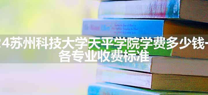 2024苏州科技大学天平学院学费多少钱一年 各专业收费标准