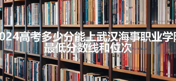 2024高考多少分能上武汉海事职业学院 最低分数线和位次