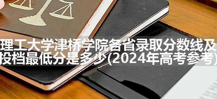 昆明理工大学津桥学院各省录取分数线及位次 投档最低分是多少(2024年高考参考)