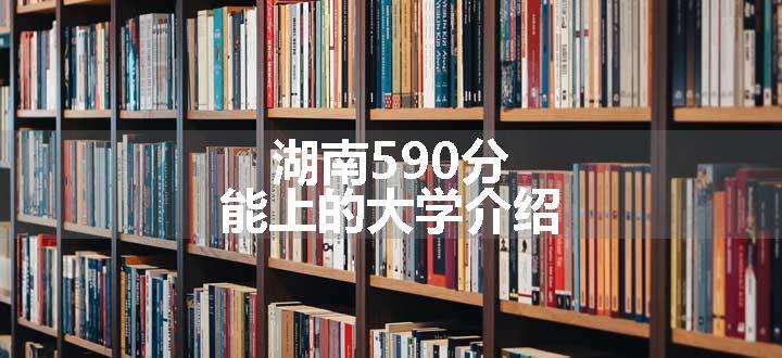 湖南590分能上的大学介绍